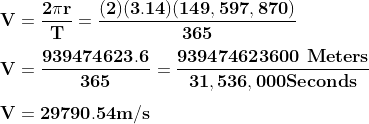 \\\mathbf{\\V = \frac{2 \pi r}{T} = \frac{(2)(3.14)(149,597,870)}{365}} \\ \\\mathbf{\\V = \frac{939474623.6}{365} = \frac{939474623600\ Meters} {31,536,000 Seconds}} \\ \\\mathbf{\\V = 29790.54 m/s}